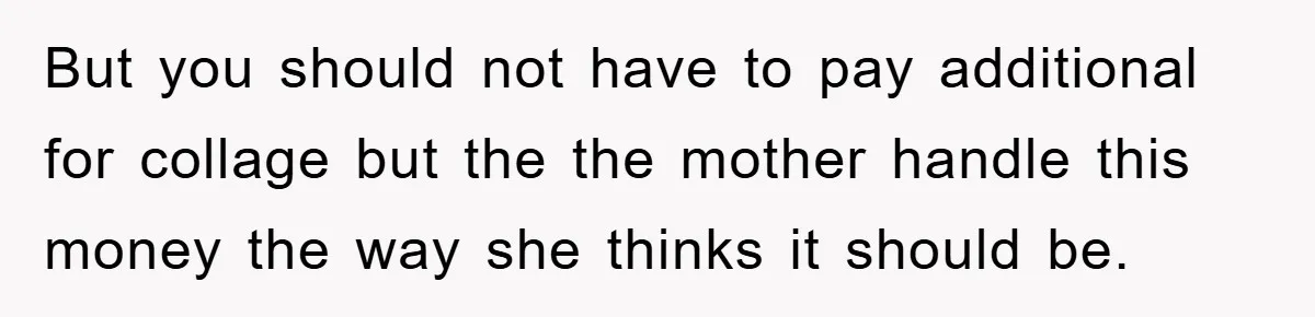 But you should not have to pay additional for collage but the the mother handle this money the way she thinks it should be.