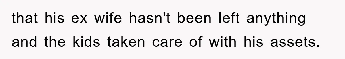 that his ex wife hasn't been left anything and the kids taken care of with his assets.