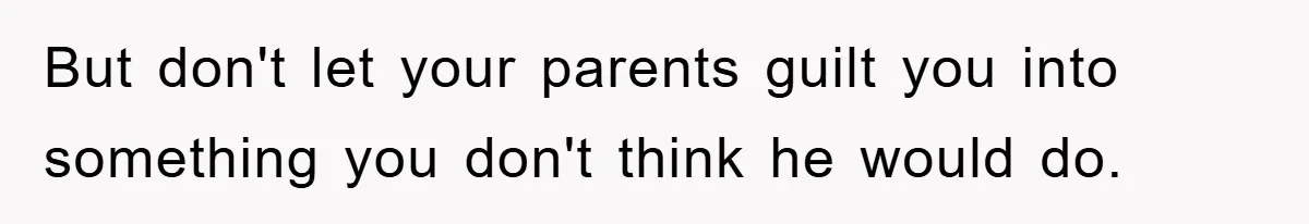 But don't let your parents guilt you into something you don't think he would do.