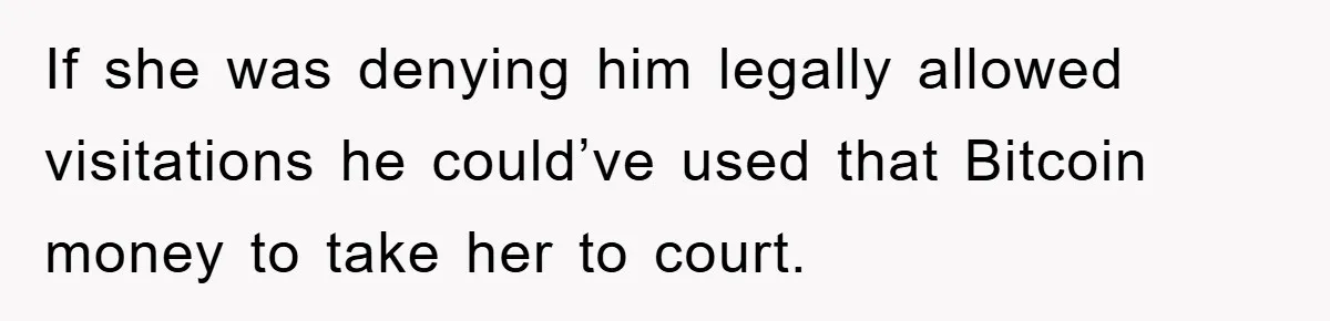 If she was denying him legally allowed visitations he could’ve used that Bitcoin money to take her to court.