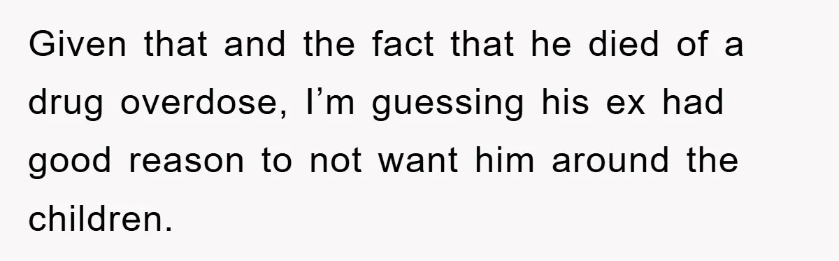 Given that and the fact that he died of a drug overdose, I’m guessing his ex had good reason to not want him around the children.