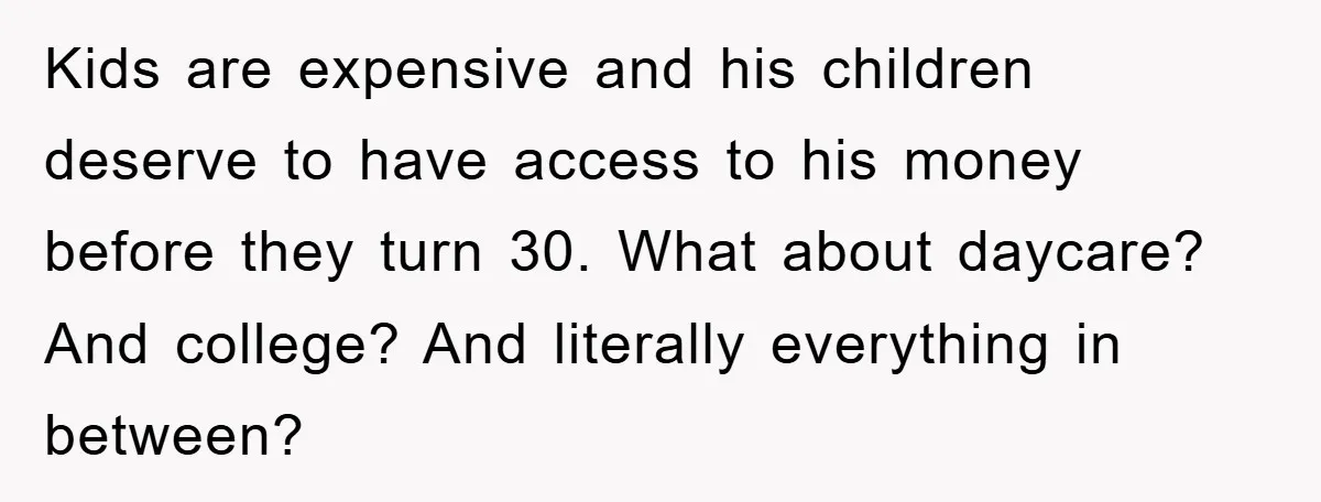 Kids are expensive and his children deserve to have access to his money before they turn 30. What about daycare? And college? And literally everything in between?