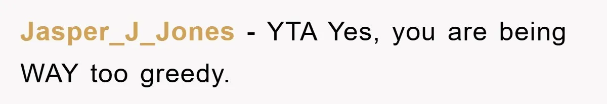 Jasper_J_Jones − YTA Yes, you are being WAY too greedy.