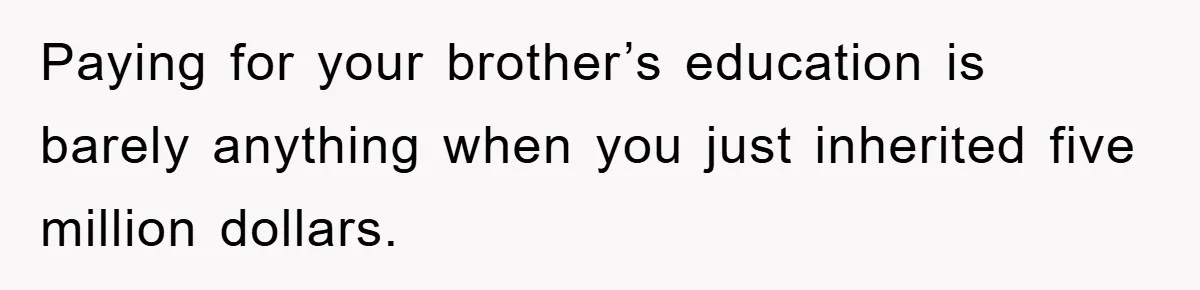 Paying for your brother’s education is barely anything when you just inherited five million dollars.