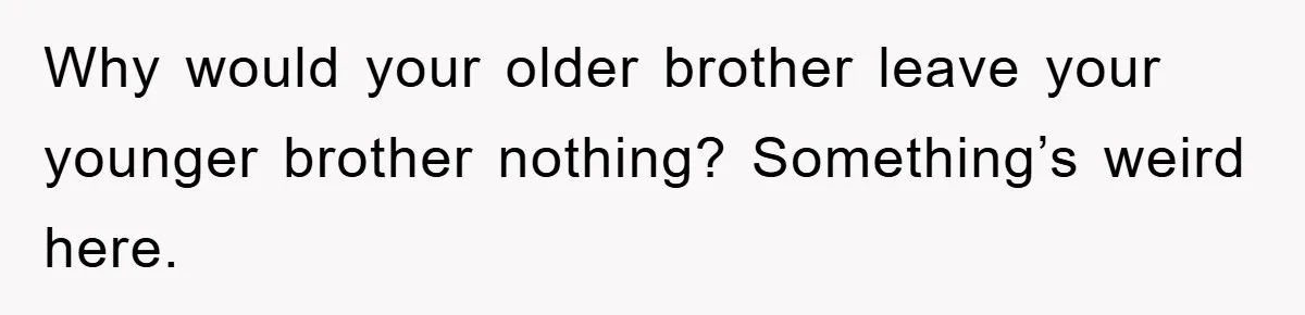 Why would your older brother leave your younger brother nothing? Something’s weird here.