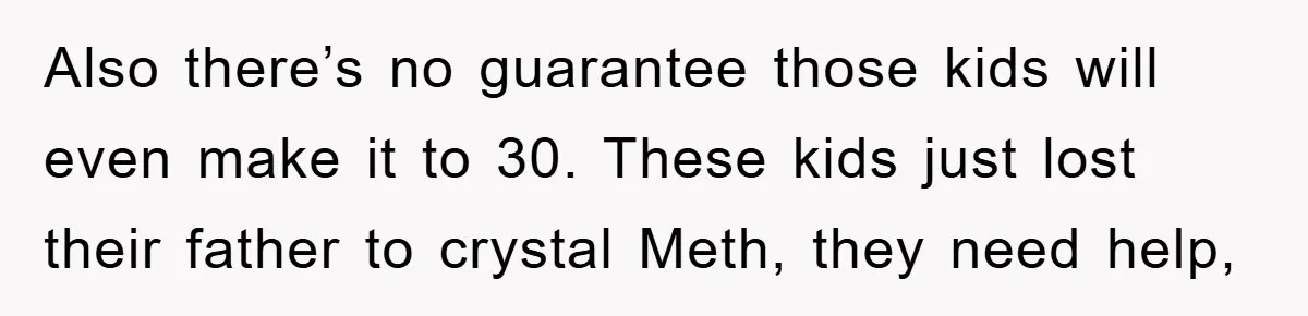 Also there’s no guarantee those kids will even make it to 30. These kids just lost their father to crystal Meth, they need help,
