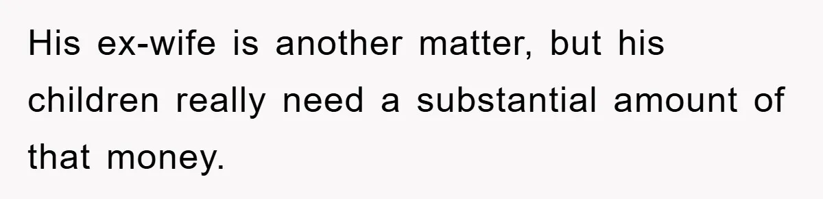 His ex-wife is another matter, but his children really need a substantial amount of that money.