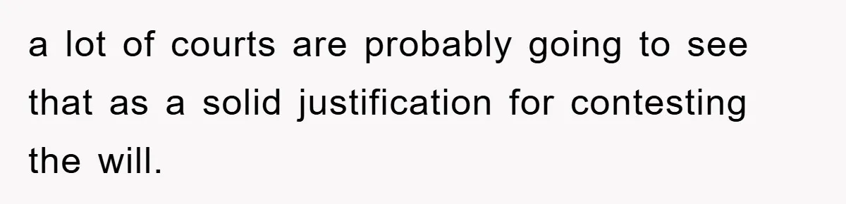 a lot of courts are probably going to see that as a solid justification for contesting the will.