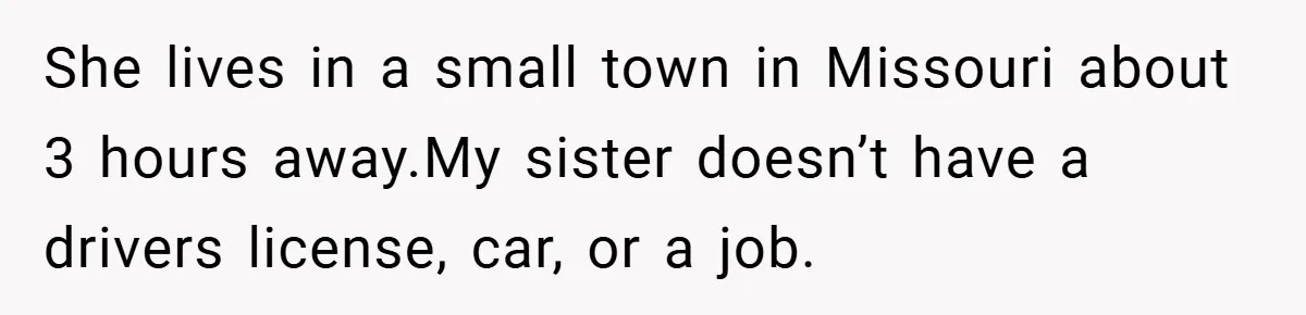She lives in a small town in Missouri about 3 hours away.My sister doesn’t have a drivers license, car, or a job.