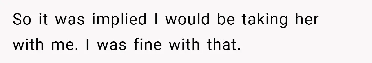 So it was implied I would be taking her with me. I was fine with that.