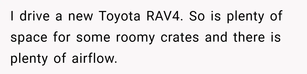 I drive a new Toyota RAV4. So is plenty of space for some roomy crates and there is plenty of airflow.
