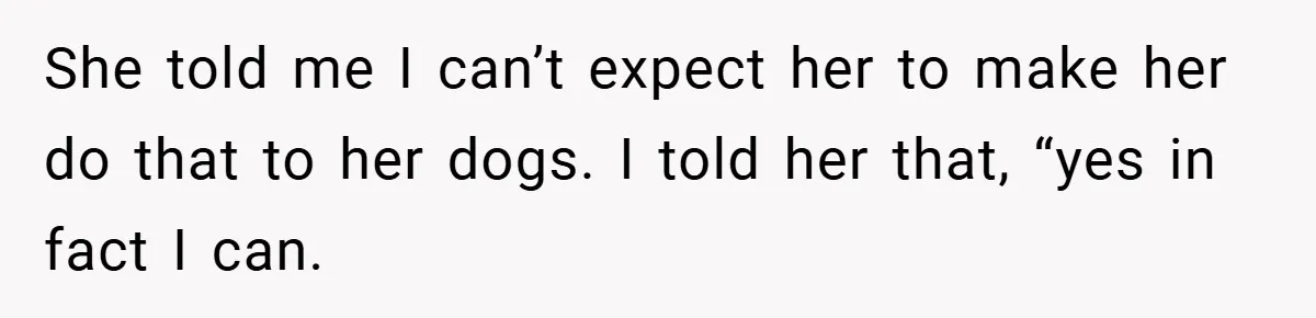 She told me I can’t expect her to make her do that to her dogs. I told her that, “yes in fact I can.