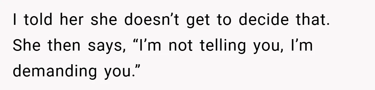 I told her she doesn’t get to decide that. She then says, “I’m not telling you, I’m demanding you.”