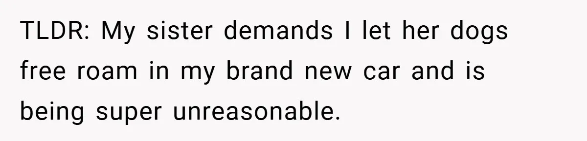 TLDR: My sister demands I let her dogs free roam in my brand new car and is being super unreasonable.