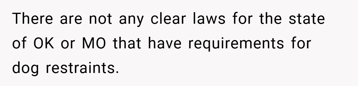 There are not any clear laws for the state of OK or MO that have requirements for dog restraints.