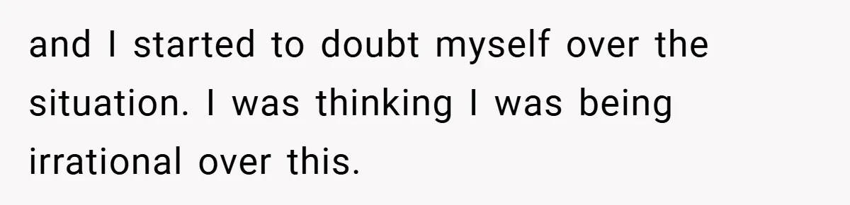 and I started to doubt myself over the situation. I was thinking I was being irrational over this.