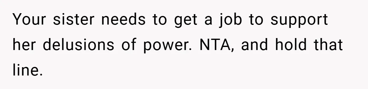 Your sister needs to get a job to support her delusions of power. NTA, and hold that line.