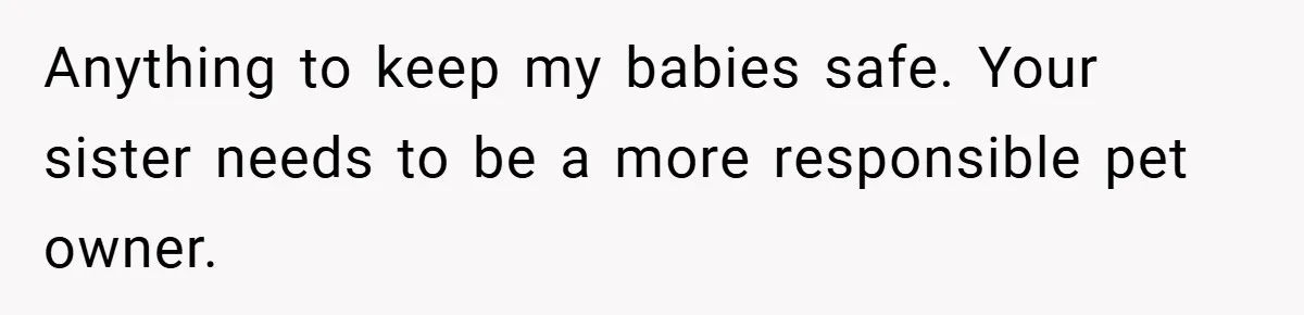 Anything to keep my babies safe. Your sister needs to be a more responsible pet owner.