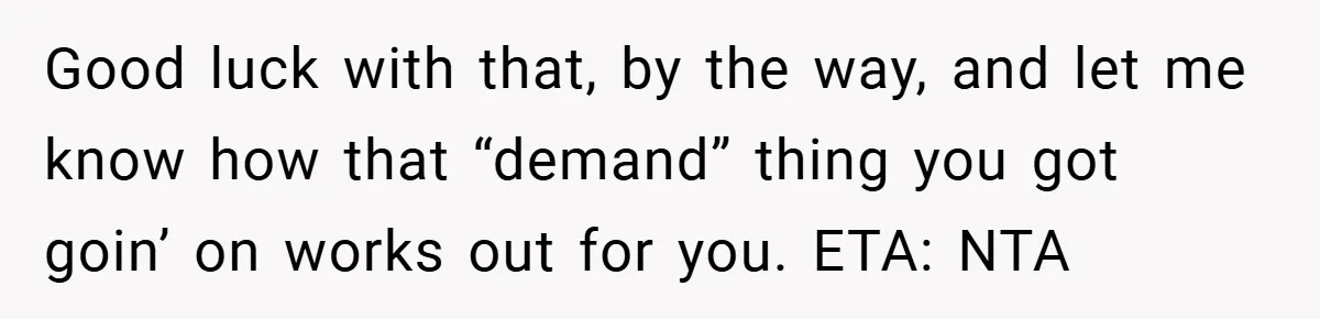 Good luck with that, by the way, and let me know how that “demand” thing you got goin’ on works out for you. ETA: NTA