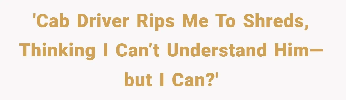 'Cab driver rips me to shreds, thinking I can’t understand him—but I can?'