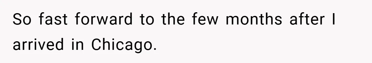 So fast forward to the few months after I arrived in Chicago.