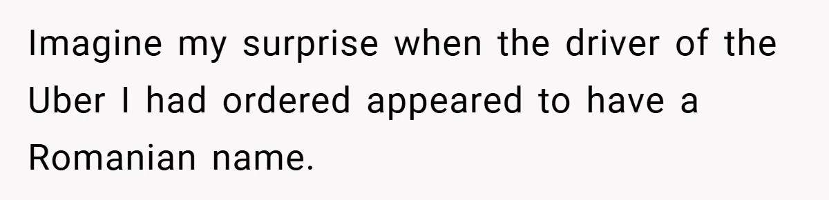 Imagine my surprise when the driver of the Uber I had ordered appeared to have a Romanian name.