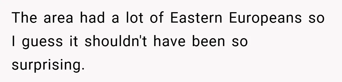 The area had a lot of Eastern Europeans so I guess it shouldn't have been so surprising.