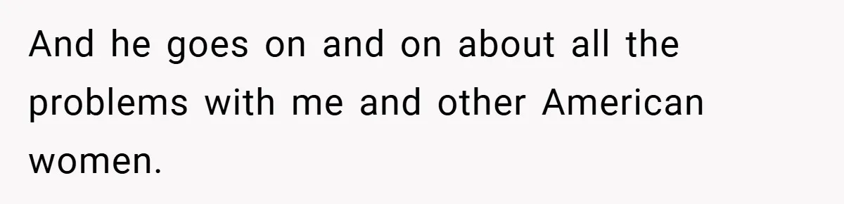 And he goes on and on about all the problems with me and other American women.