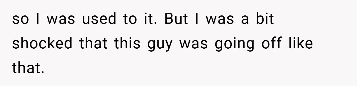 so I was used to it. But I was a bit shocked that this guy was going off like that.