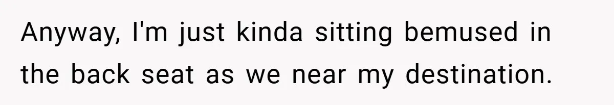 Anyway, I'm just kinda sitting bemused in the back seat as we near my destination.