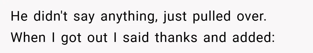 He didn't say anything, just pulled over. When I got out I said thanks and added: