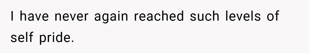 I have never again reached such levels of self pride.