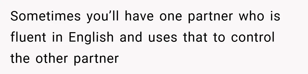 Sometimes you’ll have one partner who is fluent in English and uses that to control the other partner