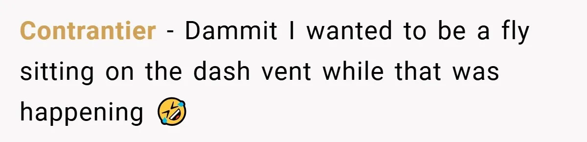 Contrantier − Dammit I wanted to be a fly sitting on the dash vent while that was happening 🤣