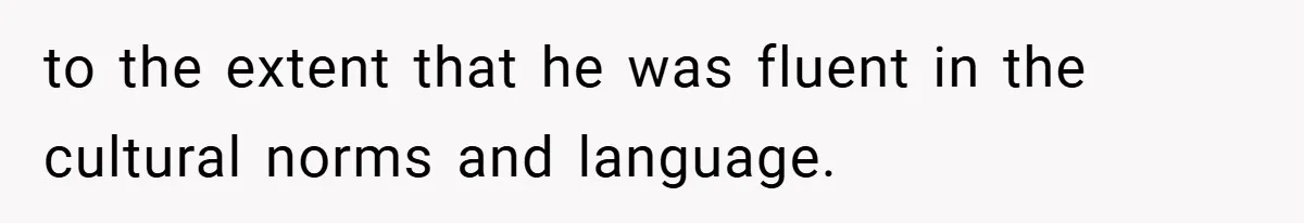 to the extent that he was fluent in the cultural norms and language.