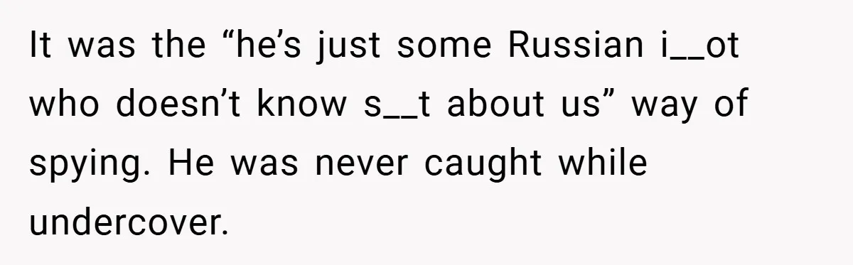 It was the “he’s just some Russian i__ot who doesn’t know s__t about us” way of spying. He was never caught while undercover.