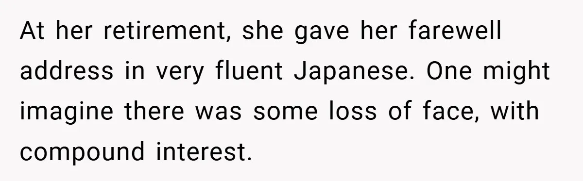 At her retirement, she gave her farewell address in very fluent Japanese. One might imagine there was some loss of face, with compound interest.
