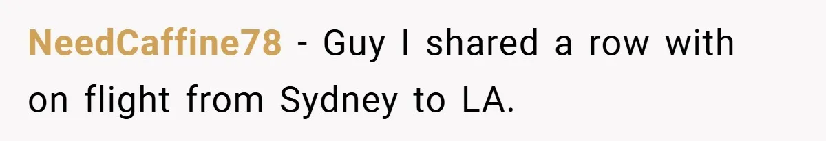 NeedCaffine78 − Guy I shared a row with on flight from Sydney to LA.