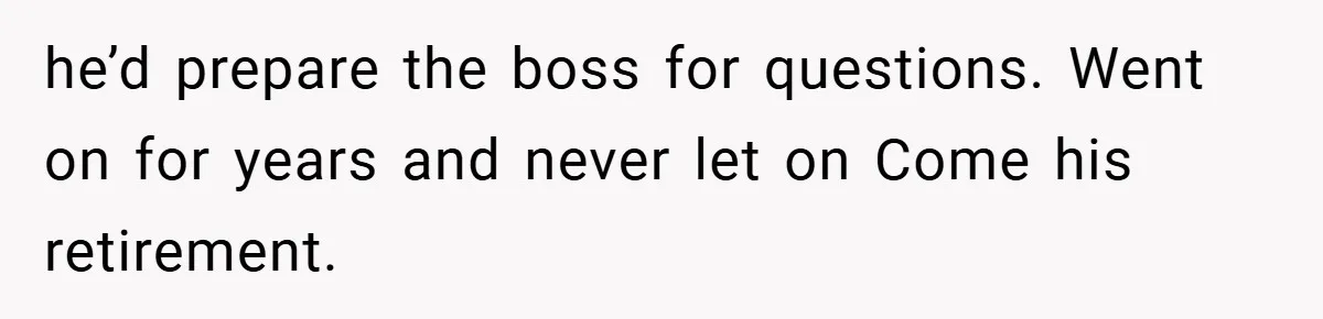 he’d prepare the boss for questions. Went on for years and never let on Come his retirement.