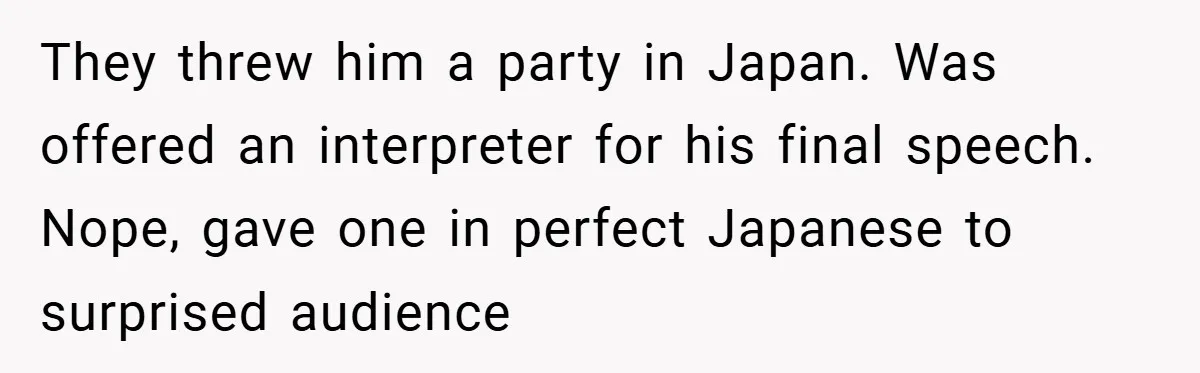 They threw him a party in Japan. Was offered an interpreter for his final speech. Nope, gave one in perfect Japanese to surprised audience
