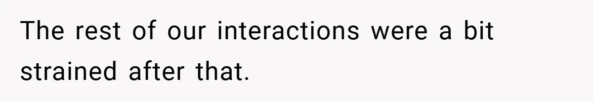 The rest of our interactions were a bit strained after that.