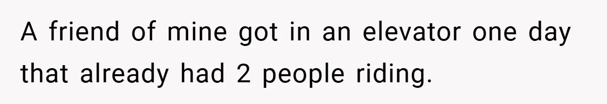 A friend of mine got in an elevator one day that already had 2 people riding.