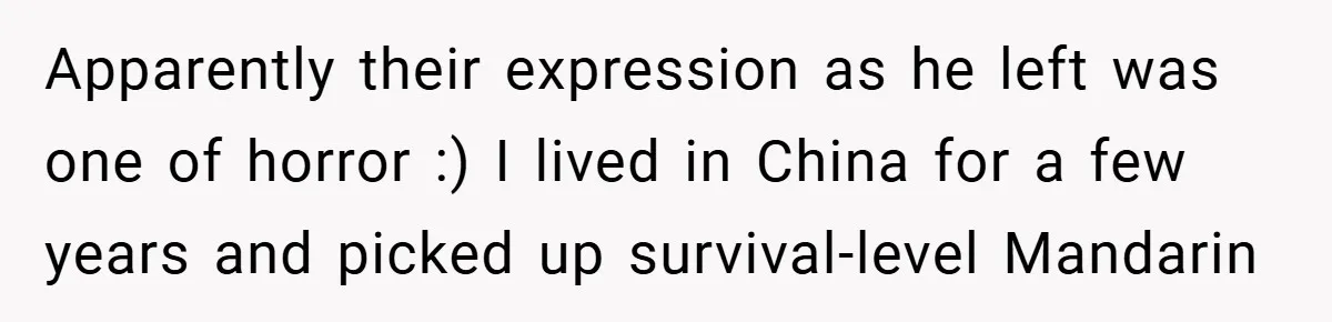Apparently their expression as he left was one of horror :) I lived in China for a few years and picked up survival-level Mandarin