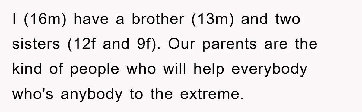 I (16m) have a brother (13m) and two sisters (12f and 9f). Our parents are the kind of people who will help everybody who's anybody to the extreme.