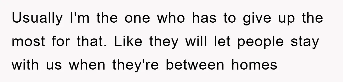 Usually I'm the one who has to give up the most for that. Like they will let people stay with us when they're between homes