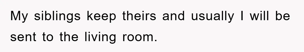 My siblings keep theirs and usually I will be sent to the living room.