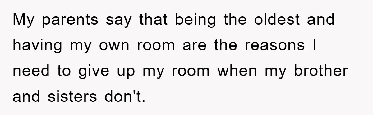 My parents say that being the oldest and having my own room are the reasons I need to give up my room when my brother and sisters don't.