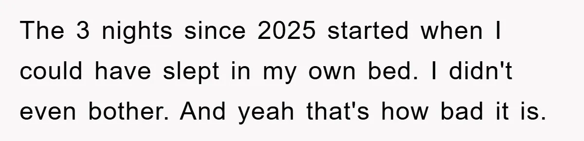 The 3 nights since 2025 started when I could have slept in my own bed. I didn't even bother. And yeah that's how bad it is.