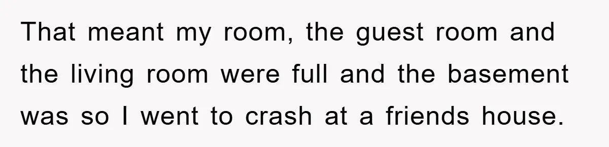 That meant my room, the guest room and the living room were full and the basement was so I went to crash at a friends house.