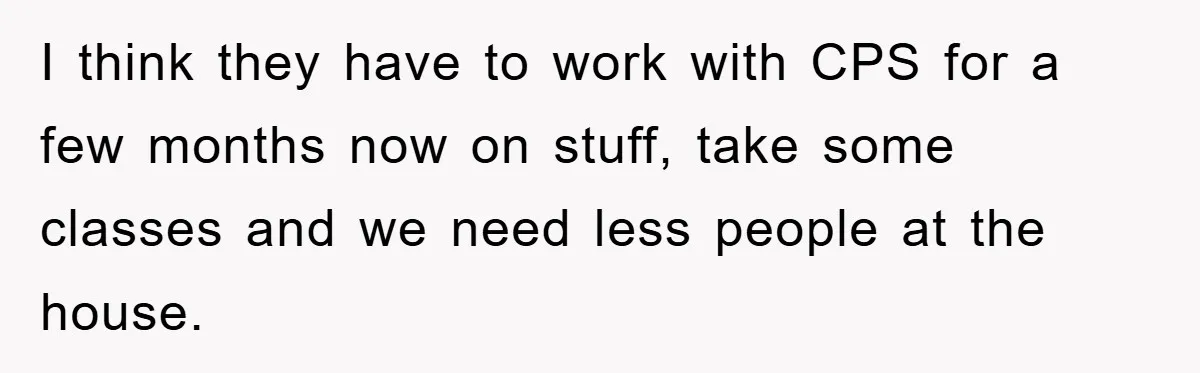 I think they have to work with CPS for a few months now on stuff, take some classes and we need less people at the house.